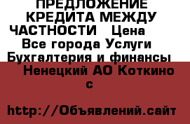 ПРЕДЛОЖЕНИЕ КРЕДИТА МЕЖДУ ЧАСТНОСТИ › Цена ­ 0 - Все города Услуги » Бухгалтерия и финансы   . Ненецкий АО,Коткино с.